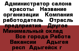 Администратор салона красоты › Название организации ­ Компания-работодатель › Отрасль предприятия ­ Другое › Минимальный оклад ­ 16 000 - Все города Работа » Вакансии   . Адыгея респ.,Адыгейск г.